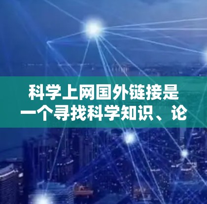 科学上网国外链接是一个寻找科学知识、论文、数据、软件等资源的外部网站。以下是一些常见的科学资源链接，供您参考