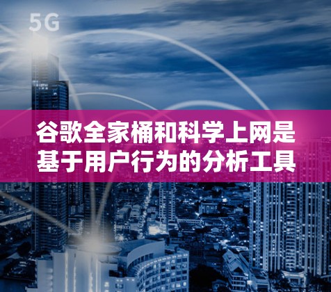 谷歌全家桶和科学上网是基于用户行为的分析工具，但它们的功能和应用有所不同。以下是详细的对比分析