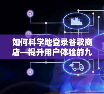 如何科学地登录谷歌商店—提升用户体验的九点指南