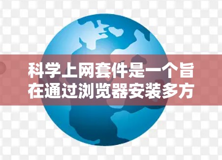 科学上网套件是一个旨在通过浏览器安装多方面的网站资源的工具集合，旨在提升学习和工作中的效率。以下是一个详细的步骤指南