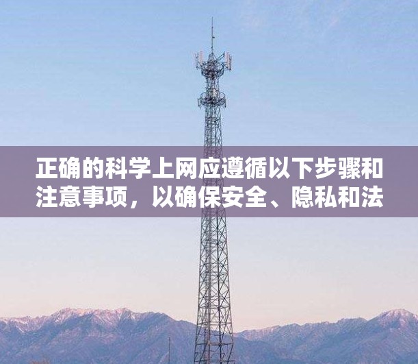 正确的科学上网应遵循以下步骤和注意事项，以确保安全、隐私和法律合规