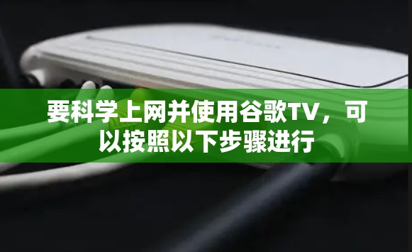 要科学上网并使用谷歌TV，可以按照以下步骤进行