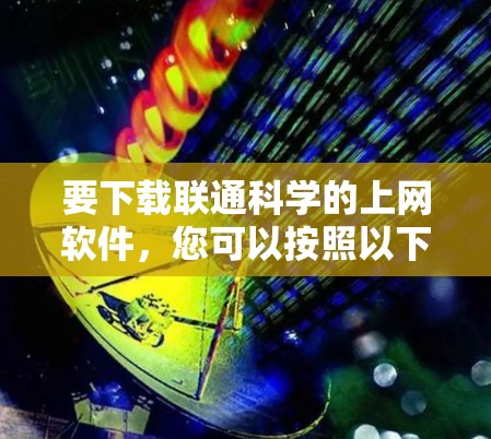 要下载联通科学的上网软件，您可以按照以下步骤进行
