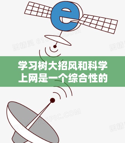 学习树大招风和科学上网是一个综合性的学习过程，能够帮助我们理解自然现象与技术应用的结合。以下是一个有条理的学习计划