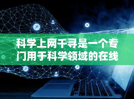 科学上网千寻是一个专门用于科学领域的在线资源平台，用户可以通过这个平台获取到各种科学相关的资料和工具，用于学术研究、学习或讨论。以下是对科学上网千寻的详细分析
