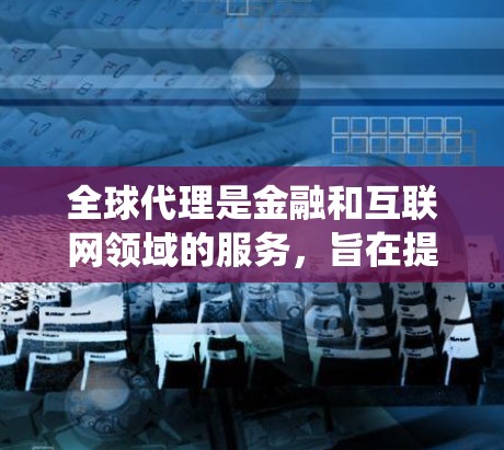 全球代理是金融和互联网领域的服务，旨在提供统一的交易平台，帮助客户在全球范围内进行交易。以下是对全球代理科学上网的详细分析