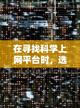 在寻找科学上网平台时，选择适合自己的平台至关重要。以下是一些综合考虑的各种平台推荐，每个平台都有其独特的优势和适用场景