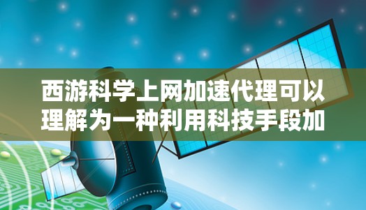 西游科学上网加速代理可以理解为一种利用科技手段加速下载速度的方法，结合了小说的主题和科学元素。以下是一些可能的解决方案和方法