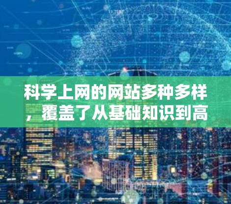 科学上网的网站多种多样，覆盖了从基础知识到高级研究的各个方面，适合不同的用户需求。以下是一些推荐的网站和资源