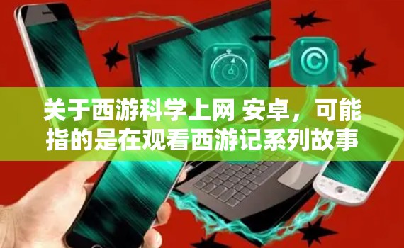 关于西游科学上网 安卓，可能指的是在观看西游记系列故事时，可以通过网络资源了解一些科学或与故事相关的内容。以下是一些可能的解释和建议