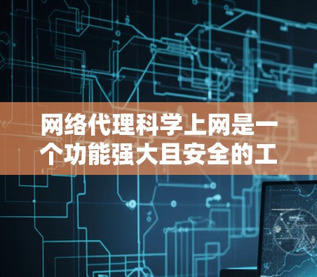 网络代理科学上网是一个功能强大且安全的工具包，主要用于管理网络环境。它通过配置端口、防火墙和访问控制等多种功能，帮助用户优化网络性能，增强网络安全。以下是对网络代理科学上网的详细总结