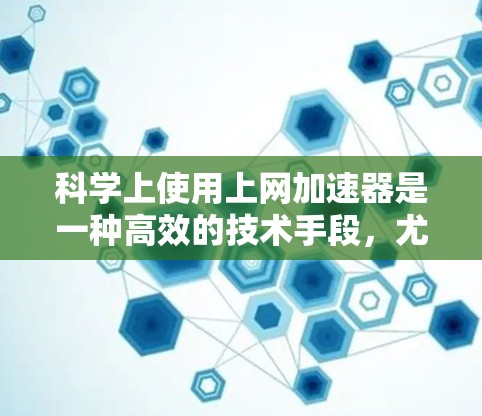 科学上使用上网加速器是一种高效的技术手段，尤其在处理复杂的科学计算、数据处理和高精度模拟等任务时，具有重要意义。以下是对科学上使用上网加速器的详细说明