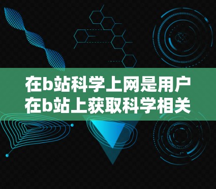 在b站科学上网是用户在b站上获取科学相关课程、视频或知识的一种方式。以下是一些具体步骤和方法，帮助你更有效地在b站上找到科学内容