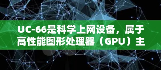 UC-66是科学上网设备，属于高性能图形处理器（GPU）主要用于科学计算和数据处理。以下是关于UC-66的详细分析