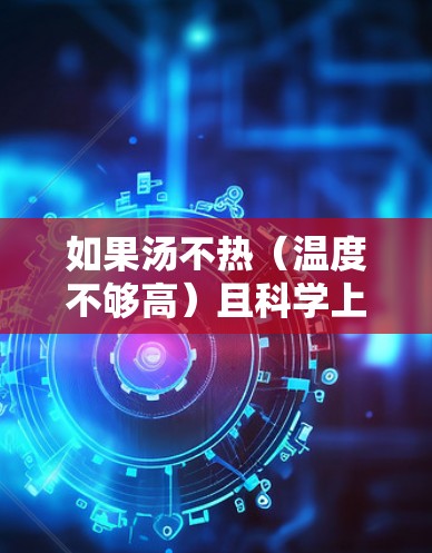 如果汤不热（温度不够高）且科学上网很卡，可能与网络连接速度有关。以下是一些可能的原因和解决方法