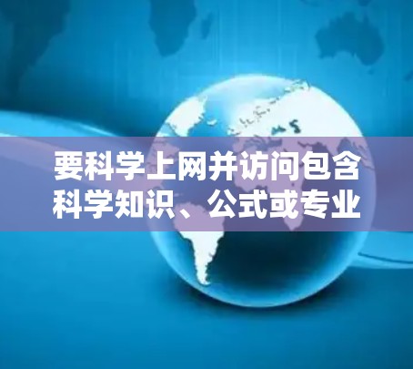 要科学上网并访问包含科学知识、公式或专业信息的网站，可以按照以下步骤操作