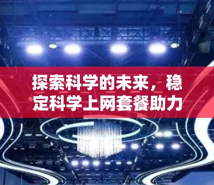 探索科学的未来，稳定科学上网套餐助力科研与教育
