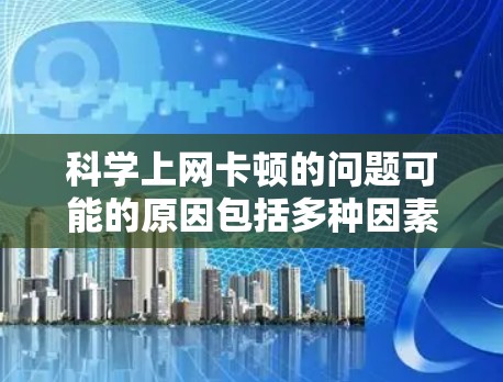 科学上网卡顿的问题可能的原因包括多种因素，以下是一些可能的解决方法