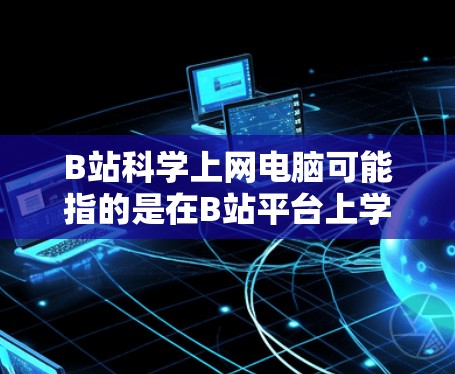 B站科学上网电脑可能指的是在B站平台上学习科学知识或观看科学视频，或者在电脑上安装一些科学工具或学习软件。以下是一些可能有用的信息和建议