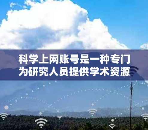 科学上网账号是一种专门为研究人员提供学术资源、工具和平台的网络服务，旨在支持学术研究和协作。以下是对科学上网账号的详细总结
