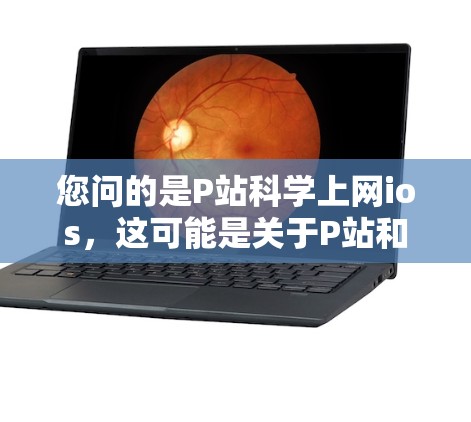 您问的是P站科学上网ios，这可能是关于P站和iOS这两个概念的关系。然而，这里似乎有一些混淆或者缺失的信息。为了更好地帮助您理解，我需要先分解一下可能的含义