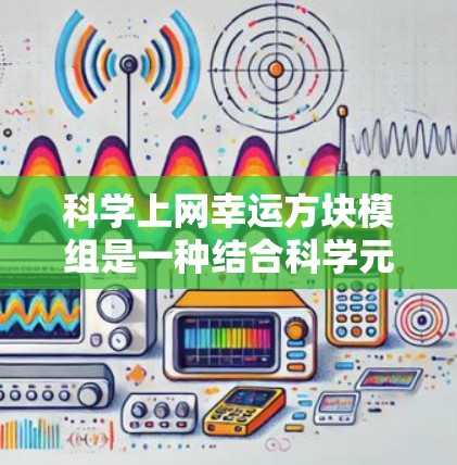 科学上网幸运方块模组是一种结合科学元素的拼图游戏，用户通过选择和拼凑拼图的形状、颜色和组件，模拟或展示科学现象，帮助学习和理解科学知识。具体功能可能包括