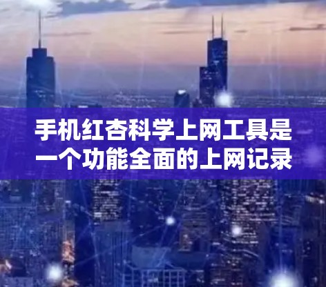 手机红杏科学上网工具是一个功能全面的上网记录管理工具，旨在帮助用户更好地管理自己的上网活动。以下是对该工具的功能和使用建议的详细说明