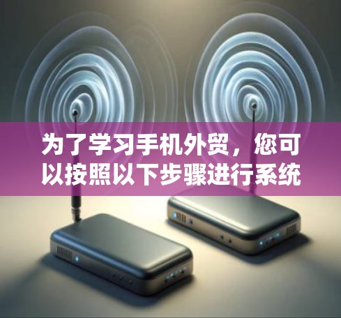为了学习手机外贸,您可以按照以下步骤进行系统的学习和实践 为了学习手机外贸,您可以按照以下步骤进行系统的学习和实践