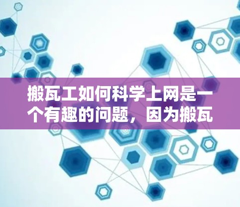 搬瓦工如何科学上网是一个有趣的问题,因为搬瓦工通常指的是搬运土块的工人。然而,如果要探讨搬瓦工在工作效率和数据处理方面如何科学上网,我们可以从以下几个方面进行分析 搬瓦工如何科学上网是一个有趣的问题,因为搬瓦工通常指的是搬运土块的工人。然而,如果要探讨搬瓦工在工作效率和数据处理方面如何科学上网,我们可以从以下几个方面进行分析