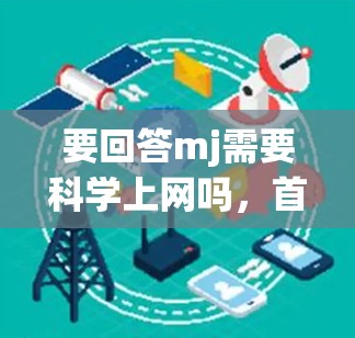 要回答mj需要科学上网吗,首先需要明确mj具体指的是什么。以下是几种可能的解释和对应的回答 要回答mj需要科学上网吗,首先需要明确mj具体指的是什么。以下是几种可能的解释和对应的回答