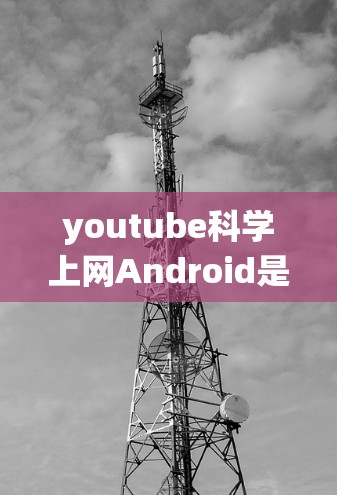 youtube科学上网Android是一个结合了移动视频分享、科学计算和安卓设备的操作系统的应用，旨在提供一个方便的科学内容获取和学习工具。以下是该应用的主要特点和开发要点