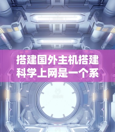 搭建国外主机搭建科学上网是一个系统工程，涉及多个步骤和工具的使用。以下是一个详细且条理清晰的指南，帮助您顺利完成此过程