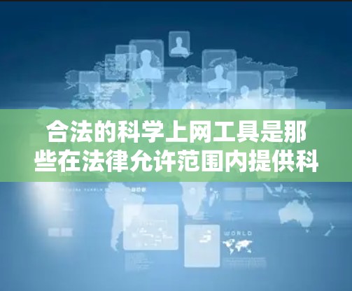 合法的科学上网工具是那些在法律允许范围内提供科学计算、数据分析、教育和研究服务的平台和工具。以下是一些常见的合法科学上网工具及其使用特点