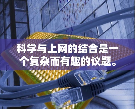科学与上网的结合是一个复杂而有趣的议题。以下是对这一结合的逐步解释