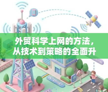 外贸科学上网的方法，从技术到策略的全面升级
