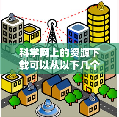科学网上的资源下载可以从以下几个主要平台获取 科学网上的资源下载可以从以下几个主要平台获取