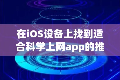 在iOS设备上找到适合科学上网app的推荐，以下是几个推荐的工具，每个都有其特点和适用场景