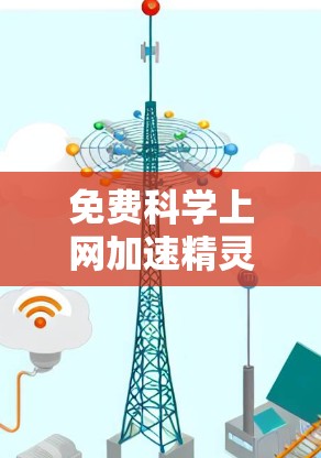免费科学上网加速精灵,让科研与学习更高效 免费科学上网加速精灵,让科研与学习更高效