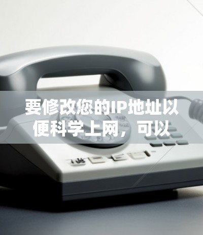 要修改您的IP地址以便科学上网，可以按照以下步骤操作