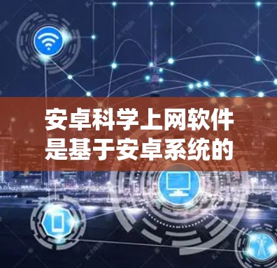 安卓科学上网软件是基于安卓系统的科学计算、数据处理和图形绘制工具，广泛应用于科学、工程和教育领域。以下是几种常见且推荐的安卓科学上网软件及其适用场景