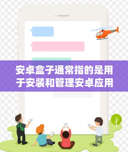 安卓盒子通常指的是用于安装和管理安卓应用的工具，如Box、Box-and-Ball或Box apps。这些工具允许用户轻松地安装和管理安卓应用，同时提供包管理功能，方便用户管理应用的包