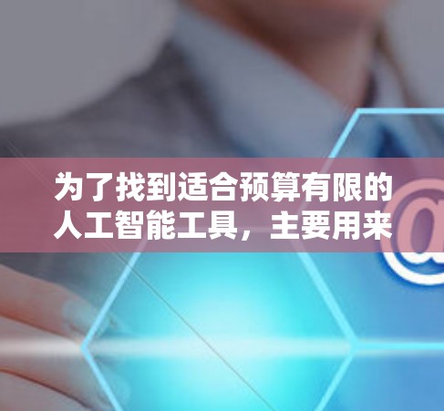 为了找到适合预算有限的人工智能工具，主要用来上网，我进行了以下分析和选择