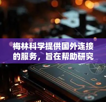 梅林科学提供国外连接的服务，旨在帮助研究人员和机构在国际学术环境中获取所需资源。以下是一个系统化的总结