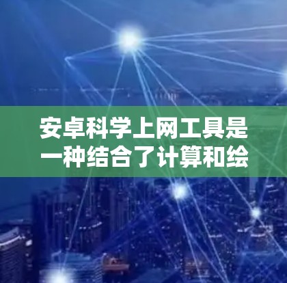安卓科学上网工具是一种结合了计算和绘图功能的软件，适用于多种科学和工程计算需求。以下是一些常见的安卓科学上网工具及其特点