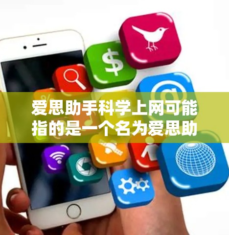爱思助手科学上网可能指的是一个名为爱思助手的智能学习平台或科学计算器，或者是科学上网指的是使用网络工具进行科学知识的获取或学习。以下是一些可能的解释和建议