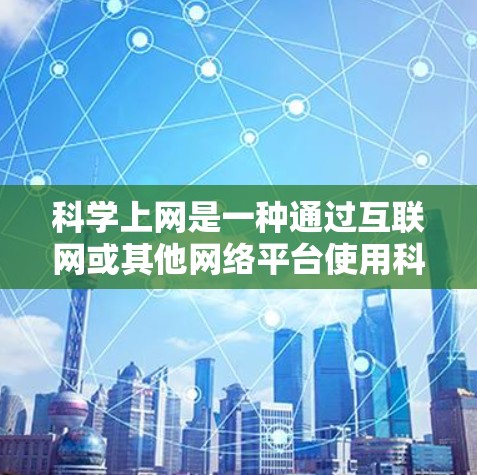 科学上网是一种通过互联网或其他网络平台使用科学相关的软件或工具来获取和分析科学数据、进行科学计算和模拟的方法。以下是一些具体的平台和工具，供用户进行科学上网