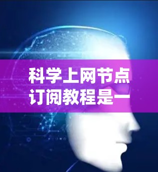科学上网节点订阅教程是一个系统化的操作过程，旨在为科学实验提供安全可靠的网络环境。以下是一步步的指南，帮助你完成这个教程
