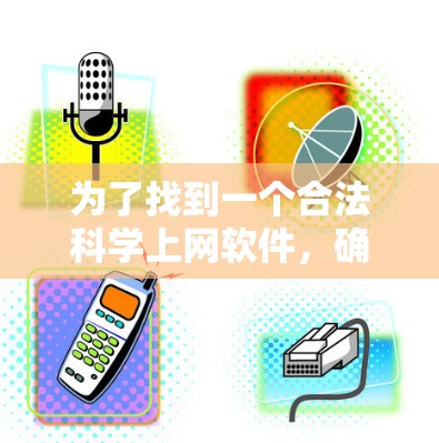 为了找到一个合法科学上网软件，确保其合法性和适用性，以下是一些推荐的选择
