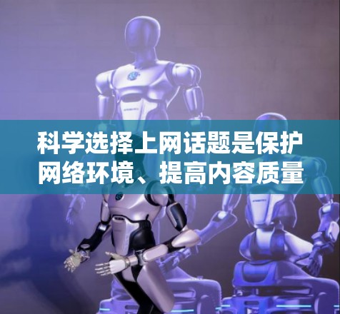 科学选择上网话题是保护网络环境、提高内容质量的关键。以下是科学选择科学上网话题的具体方法