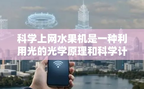 科学上网水果机是一种利用光的光学原理和科学计算技术来实现上网和科学操作的设备。它通过光的反射和衍射传输数据，无需物理传输，仅依赖光纤进行信息传输。以下是其关键点的总结